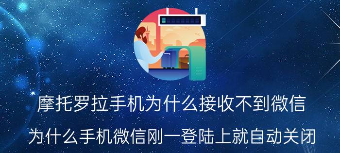 摩托罗拉手机为什么接收不到微信 为什么手机微信刚一登陆上就自动关闭？